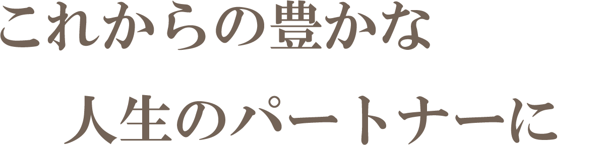 これからの豊かな 人生のパートナーに